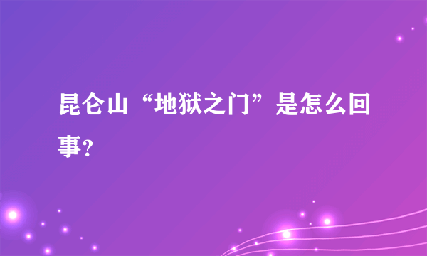 昆仑山“地狱之门”是怎么回事？