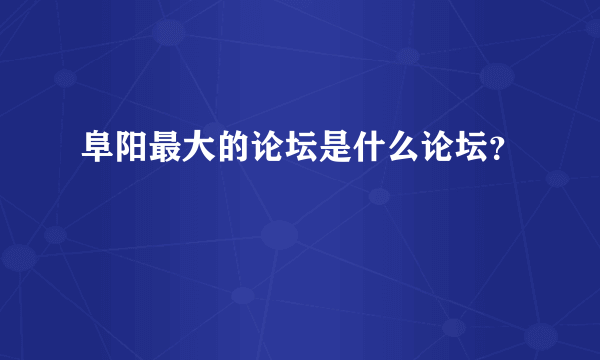 阜阳最大的论坛是什么论坛？