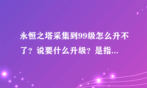 永恒之塔采集到99级怎么升不了？说要什么升级？是指什么升级？