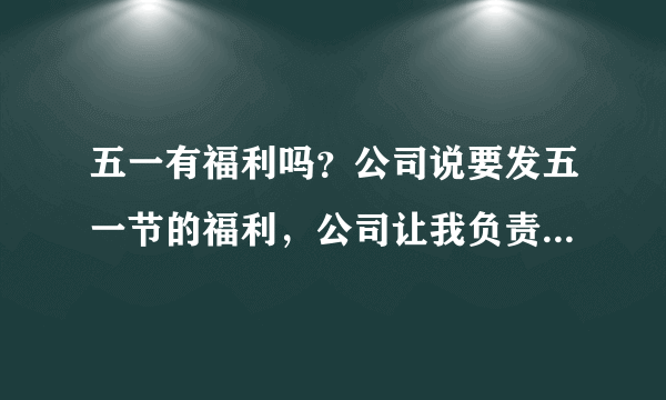 五一有福利吗？公司说要发五一节的福利，公司让我负责，要发什么五一福利会比较好？