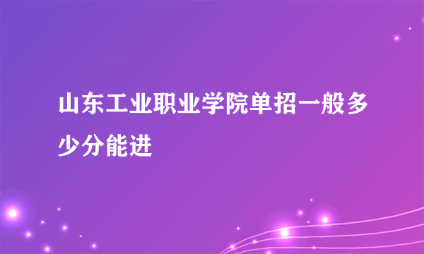 山东工业职业学院单招一般多少分能进