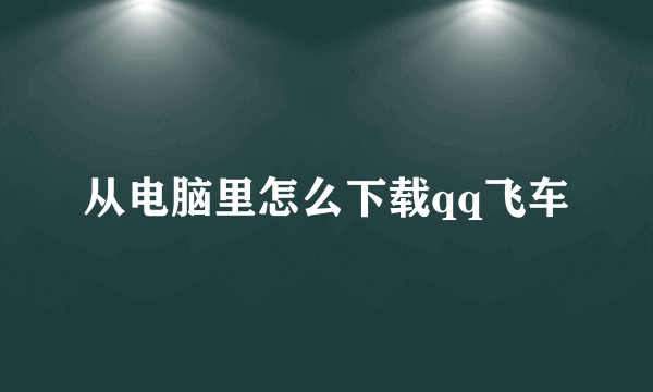 从电脑里怎么下载qq飞车