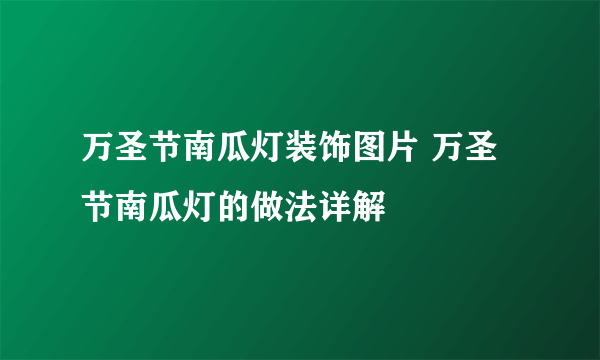 万圣节南瓜灯装饰图片 万圣节南瓜灯的做法详解