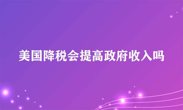 美国降税会提高政府收入吗