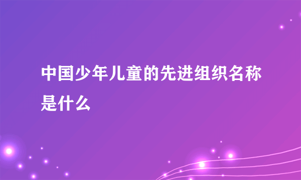 中国少年儿童的先进组织名称是什么