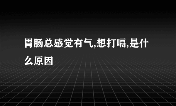 胃肠总感觉有气,想打嗝,是什么原因