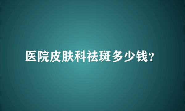 医院皮肤科祛斑多少钱？