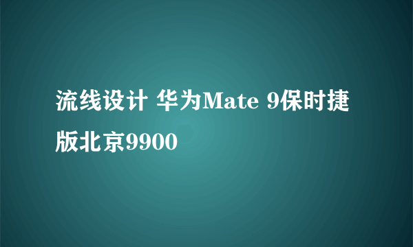 流线设计 华为Mate 9保时捷版北京9900