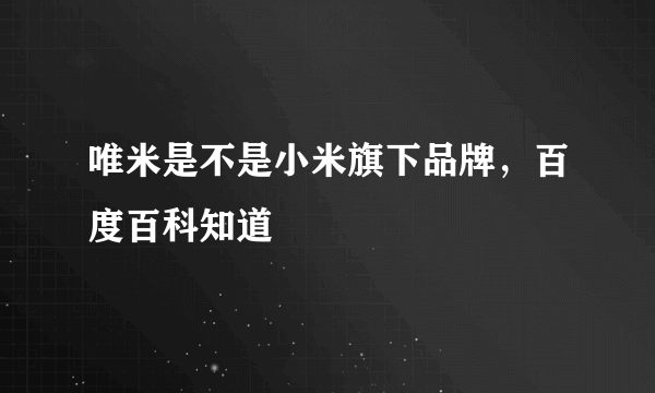 唯米是不是小米旗下品牌，百度百科知道