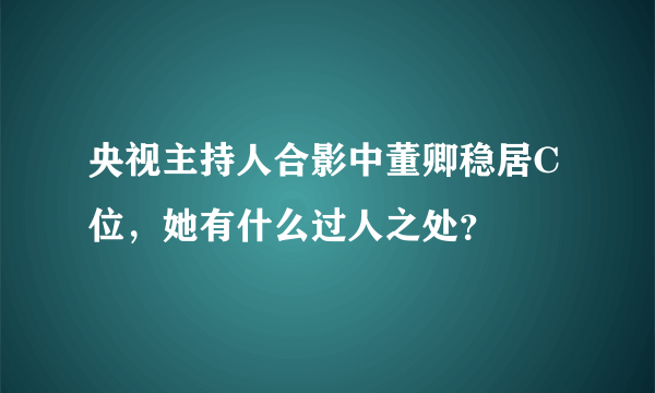 央视主持人合影中董卿稳居C位，她有什么过人之处？