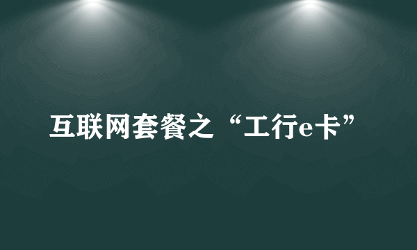 互联网套餐之“工行e卡”