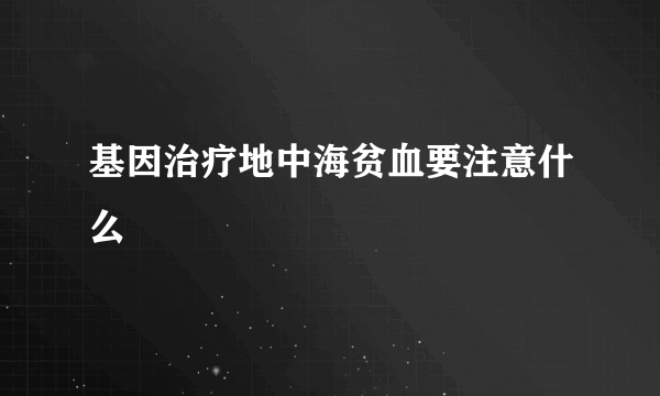 基因治疗地中海贫血要注意什么