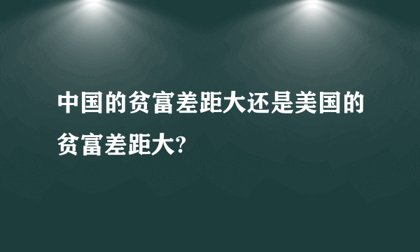 中国的贫富差距大还是美国的贫富差距大?