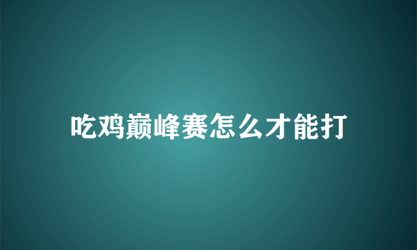 吃鸡巅峰赛怎么才能打