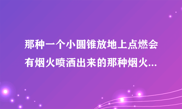 那种一个小圆锥放地上点燃会有烟火喷洒出来的那种烟火叫什么名字很绚丽