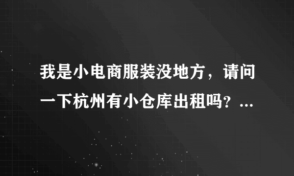 我是小电商服装没地方，请问一下杭州有小仓库出租吗？有的话怎么租用，费用怎么算的？