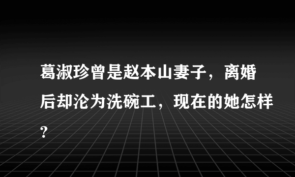 葛淑珍曾是赵本山妻子，离婚后却沦为洗碗工，现在的她怎样？