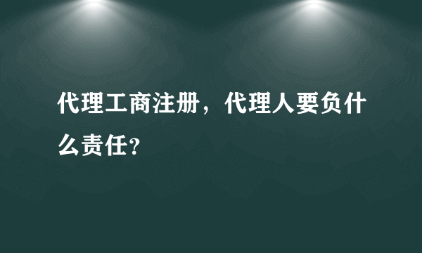 代理工商注册，代理人要负什么责任？