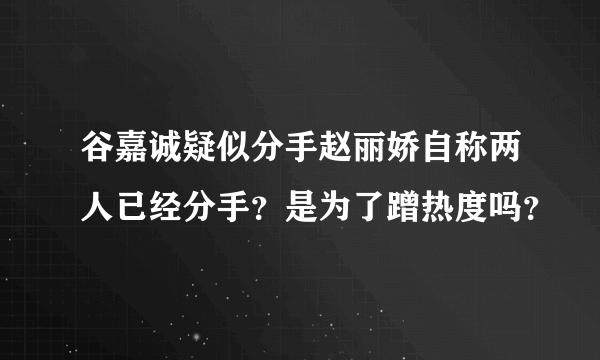 谷嘉诚疑似分手赵丽娇自称两人已经分手？是为了蹭热度吗？