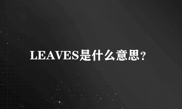 LEAVES是什么意思？