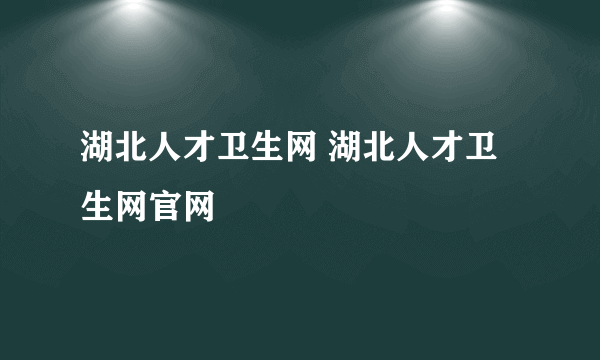 湖北人才卫生网 湖北人才卫生网官网