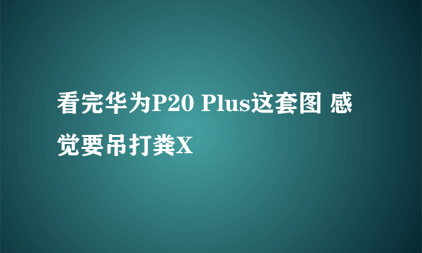 看完华为P20 Plus这套图 感觉要吊打粪X