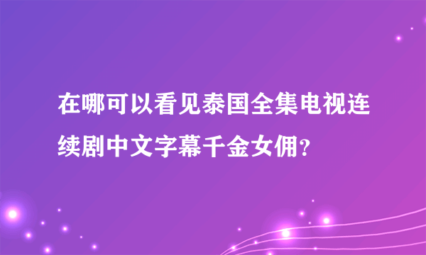 在哪可以看见泰国全集电视连续剧中文字幕千金女佣？