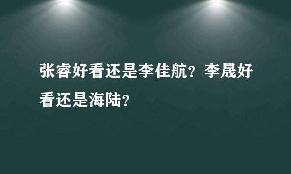 张睿好看还是李佳航？李晟好看还是海陆？