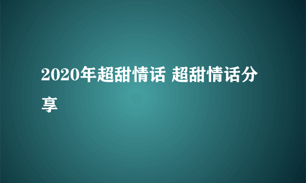 2020年超甜情话 超甜情话分享