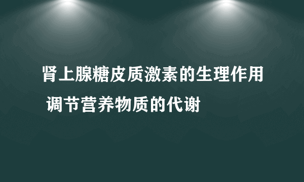 肾上腺糖皮质激素的生理作用 调节营养物质的代谢