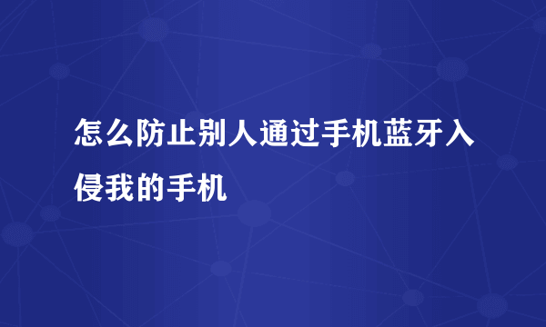 怎么防止别人通过手机蓝牙入侵我的手机