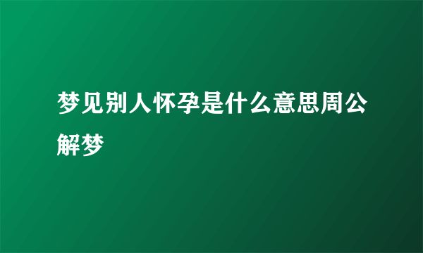 梦见别人怀孕是什么意思周公解梦