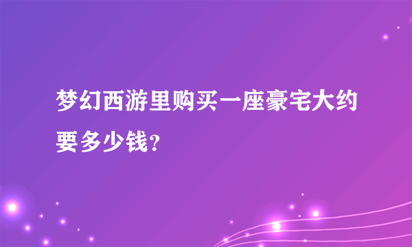 梦幻西游里购买一座豪宅大约要多少钱？