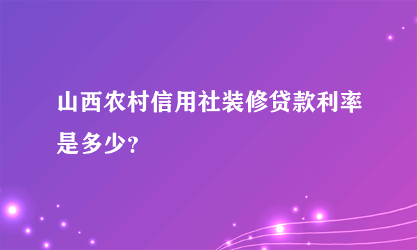 山西农村信用社装修贷款利率是多少？