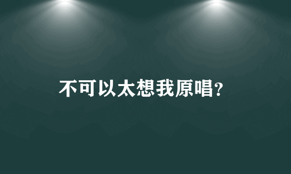 不可以太想我原唱？