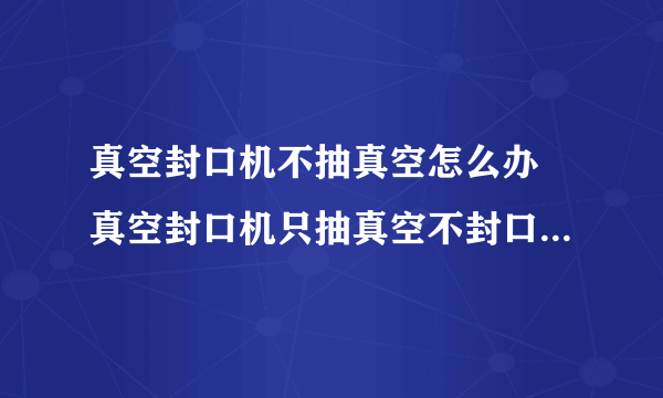 真空封口机不抽真空怎么办 真空封口机只抽真空不封口怎么解决