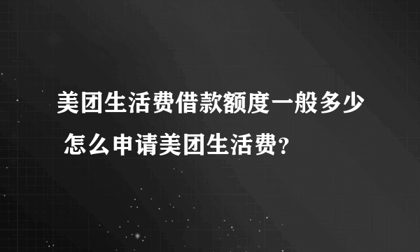 美团生活费借款额度一般多少 怎么申请美团生活费？