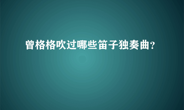 曾格格吹过哪些笛子独奏曲？