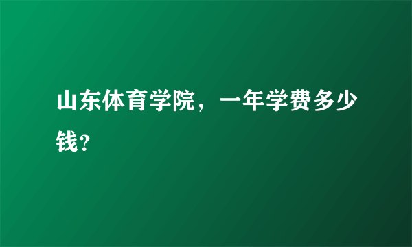 山东体育学院，一年学费多少钱？