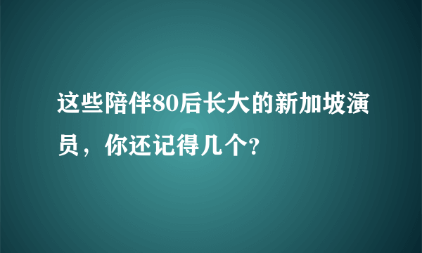 这些陪伴80后长大的新加坡演员，你还记得几个？