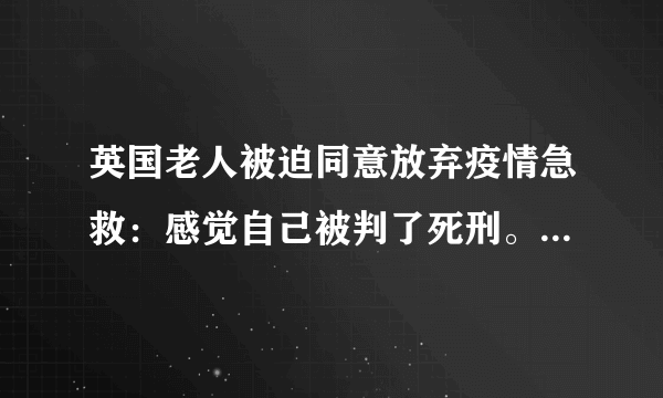 英国老人被迫同意放弃疫情急救：感觉自己被判了死刑。对此您怎么看？