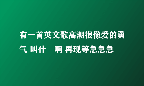 有一首英文歌高潮很像爱的勇气 叫什麼啊 再现等急急急