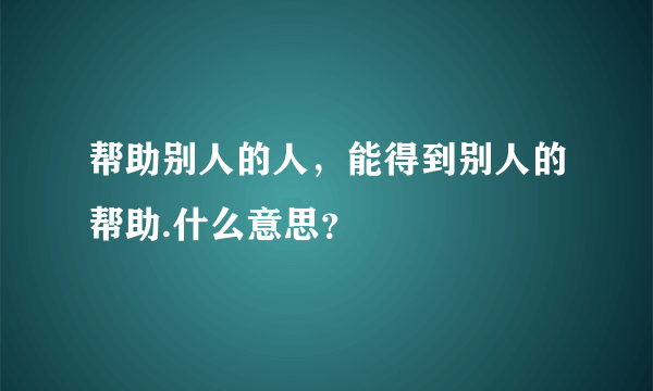 帮助别人的人，能得到别人的帮助.什么意思？