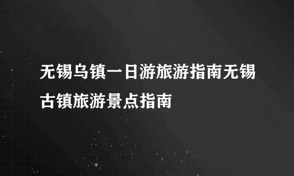 无锡乌镇一日游旅游指南无锡古镇旅游景点指南