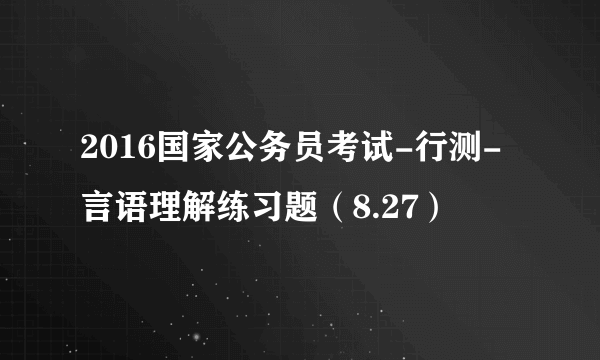 2016国家公务员考试-行测-言语理解练习题（8.27）