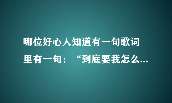 哪位好心人知道有一句歌词 里有一句：“到底要我怎么给···”这首歌叫什么名字？？？？急求 ····