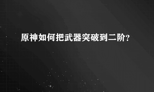 原神如何把武器突破到二阶？