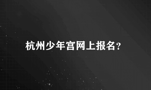 杭州少年宫网上报名？