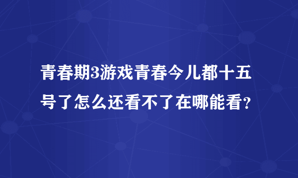 青春期3游戏青春今儿都十五号了怎么还看不了在哪能看？