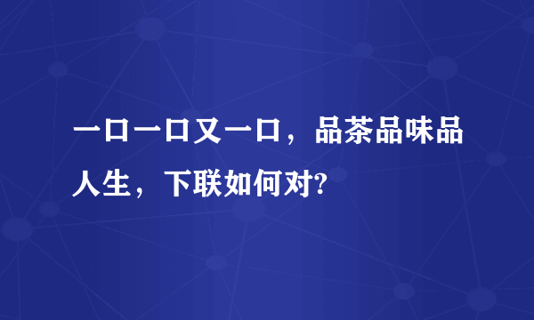 一口一口又一口，品茶品味品人生，下联如何对?